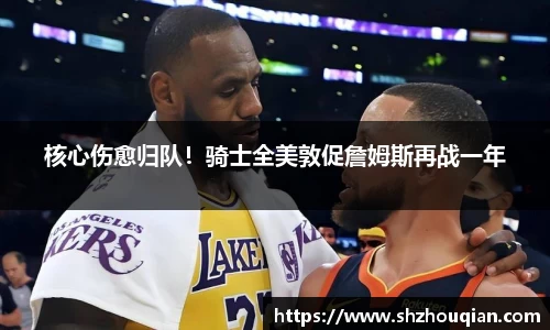 核心伤愈归队！骑士全美敦促詹姆斯再战一年