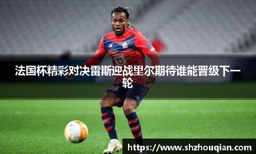 法国杯精彩对决雷斯迎战里尔期待谁能晋级下一轮